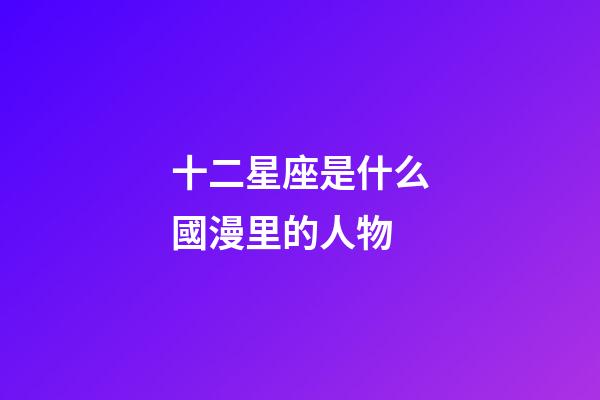 十二星座是什么國漫里的人物-第1張-星座運勢-玄機派