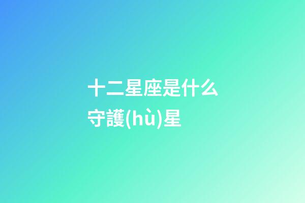 十二星座是什么守護(hù)星-第1張-星座運(yùn)勢-玄機(jī)派