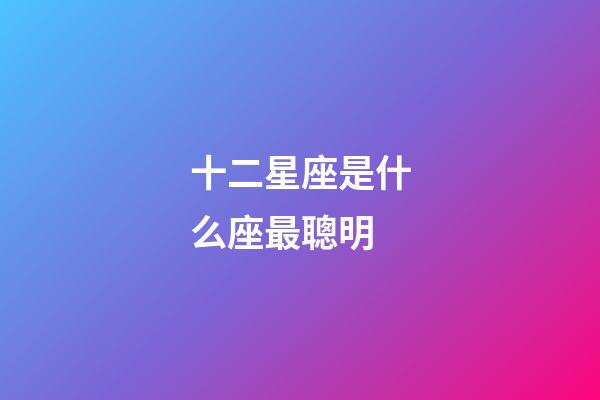 十二星座是什么座最聰明-第1張-星座運勢-玄機派