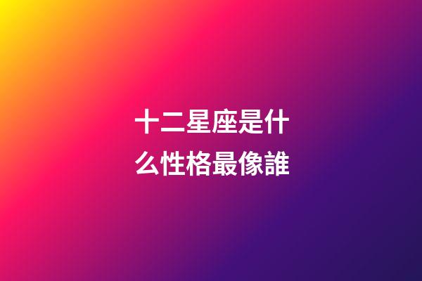 十二星座是什么性格最像誰-第1張-星座運勢-玄機派