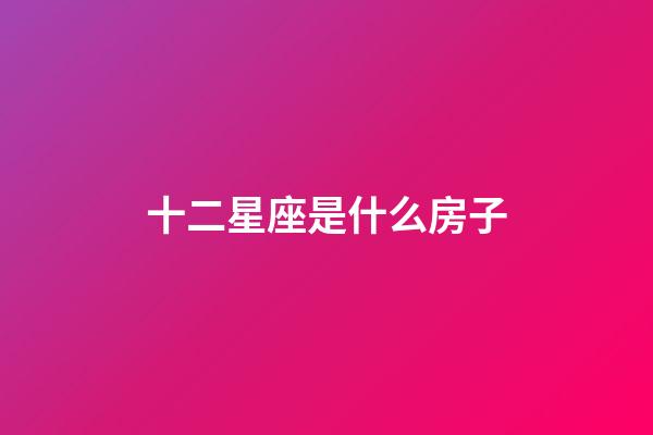 十二星座是什么房子-第1張-星座運勢-玄機派