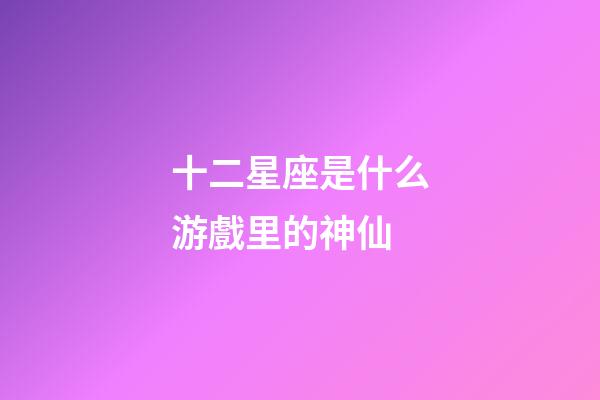 十二星座是什么游戲里的神仙-第1張-星座運(yùn)勢(shì)-玄機(jī)派