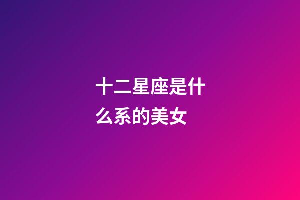 十二星座是什么系的美女-第1張-星座運(yùn)勢-玄機(jī)派