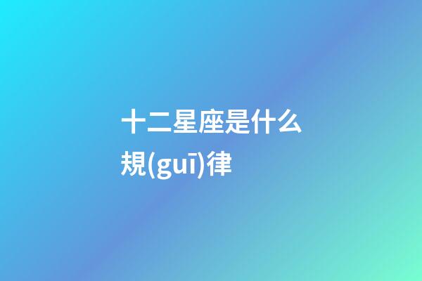 十二星座是什么規(guī)律-第1張-星座運勢-玄機派