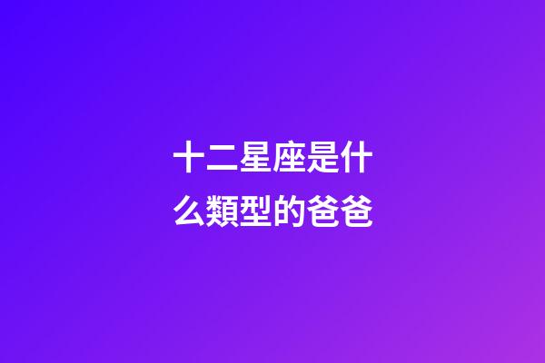 十二星座是什么類型的爸爸-第1張-星座運勢-玄機派