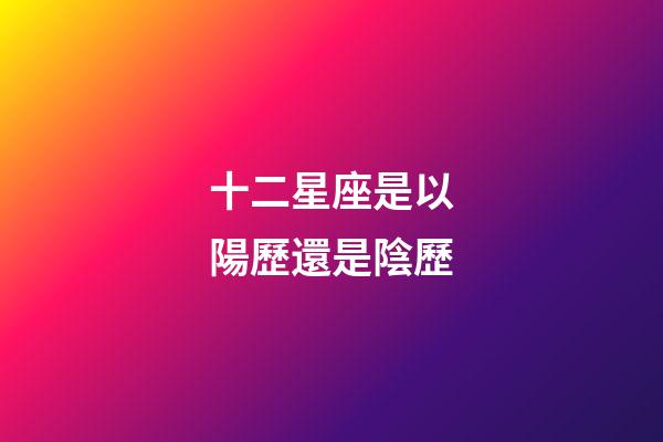 十二星座是以陽歷還是陰歷-第1張-星座運勢-玄機派