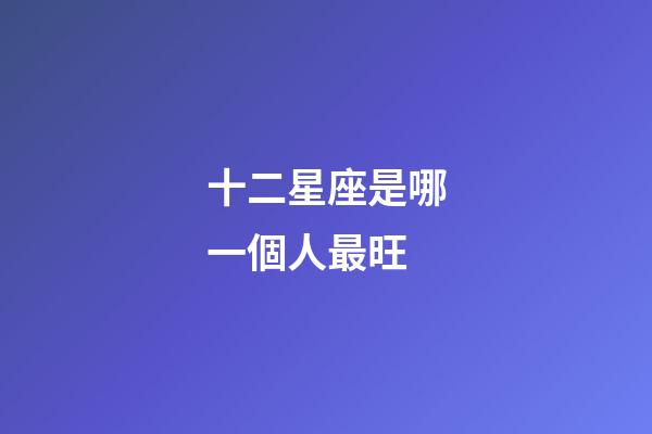 十二星座是哪一個人最旺-第1張-星座運勢-玄機派