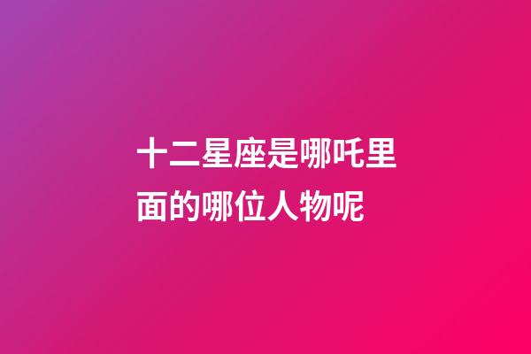 十二星座是哪吒里面的哪位人物呢-第1張-星座運勢-玄機派