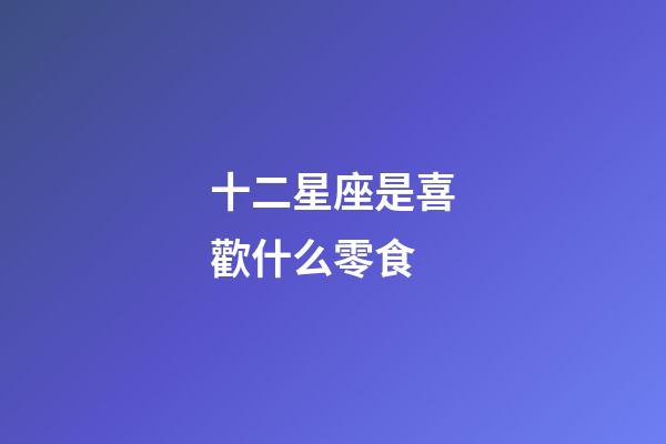 十二星座是喜歡什么零食-第1張-星座運勢-玄機派