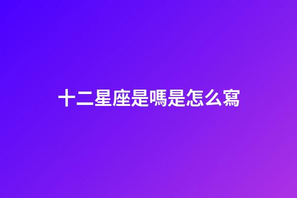 十二星座是嗎是怎么寫-第1張-星座運勢-玄機派