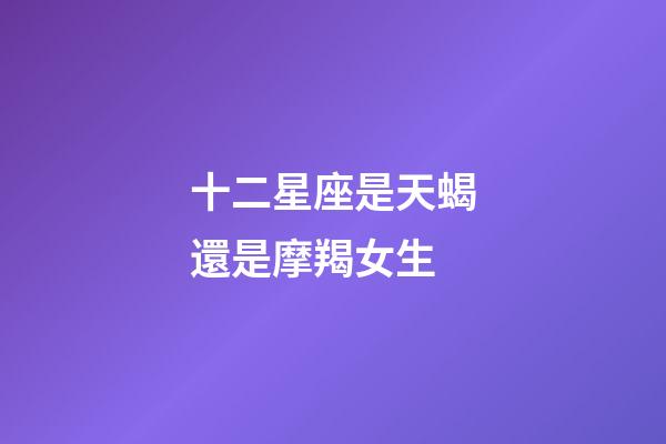 十二星座是天蝎還是摩羯女生-第1張-星座運勢-玄機派