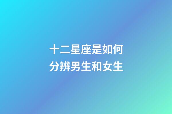 十二星座是如何分辨男生和女生-第1張-星座運勢-玄機派