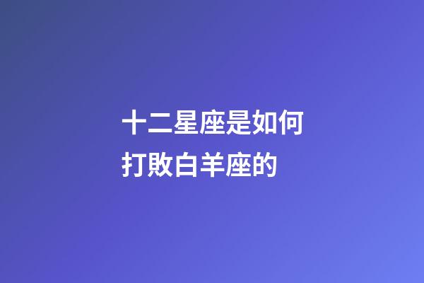 十二星座是如何打敗白羊座的-第1張-星座運勢-玄機派