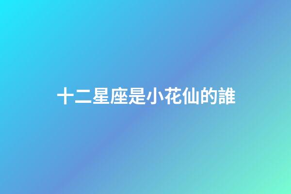 十二星座是小花仙的誰-第1張-星座運勢-玄機派