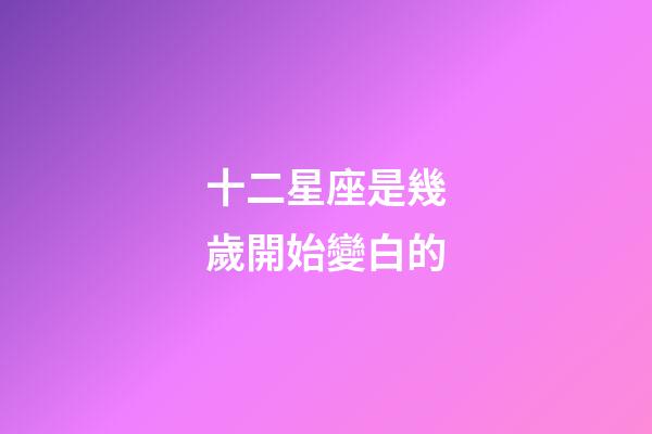十二星座是幾歲開始變白的-第1張-星座運勢-玄機派