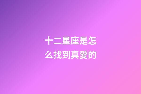 十二星座是怎么找到真愛的-第1張-星座運(yùn)勢(shì)-玄機(jī)派