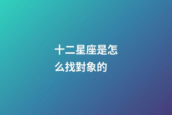 十二星座是怎么找對象的-第1張-星座運(yùn)勢-玄機(jī)派