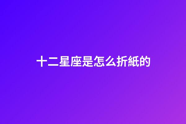 十二星座是怎么折紙的-第1張-星座運勢-玄機派