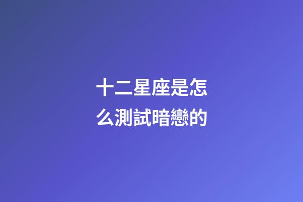 十二星座是怎么測試暗戀的-第1張-星座運勢-玄機派