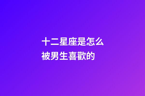 十二星座是怎么被男生喜歡的-第1張-星座運勢-玄機派