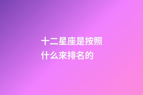 十二星座是按照什么來排名的-第1張-星座運勢-玄機派