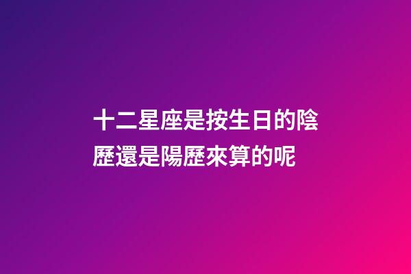 十二星座是按生日的陰歷還是陽歷來算的呢-第1張-星座運勢-玄機派