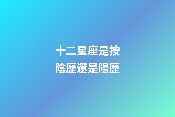 十二星座是按陰歷還是陽歷（十二星座最詳細(xì)的性格和日期）-第1張-星座運(yùn)勢(shì)-玄機(jī)派