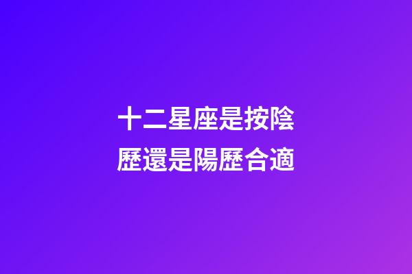 十二星座是按陰歷還是陽歷合適-第1張-星座運勢-玄機派