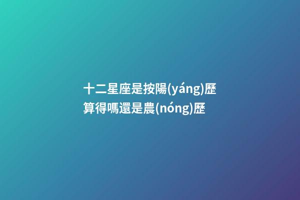 十二星座是按陽(yáng)歷算得嗎還是農(nóng)歷-第1張-星座運(yùn)勢(shì)-玄機(jī)派