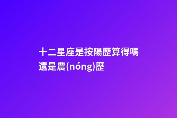 十二星座是按陽歷算得嗎還是農(nóng)歷