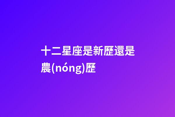 十二星座是新歷還是農(nóng)歷-第1張-星座運(yùn)勢(shì)-玄機(jī)派