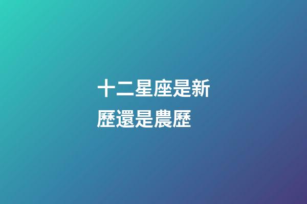 十二星座是新歷還是農歷-第1張-星座運勢-玄機派