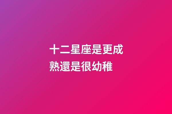 十二星座是更成熟還是很幼稚-第1張-星座運(yùn)勢(shì)-玄機(jī)派