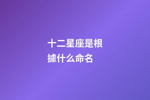 十二星座是根據什么命名-第1張-星座運勢-玄機派