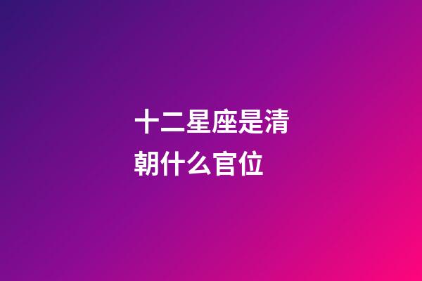 十二星座是清朝什么官位-第1張-星座運勢-玄機(jī)派