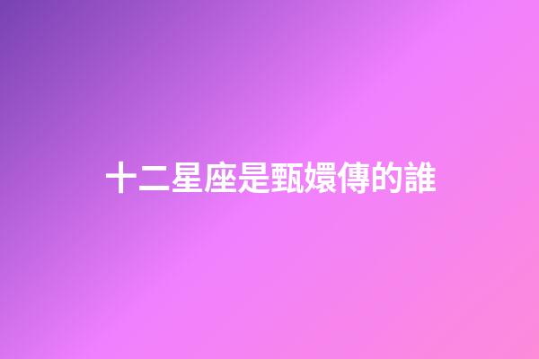 十二星座是甄嬛傳的誰-第1張-星座運勢-玄機派