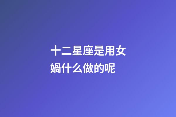 十二星座是用女媧什么做的呢-第1張-星座運勢-玄機派