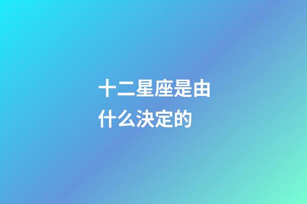 十二星座是由什么決定的-第1張-星座運勢-玄機派