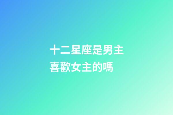 十二星座是男主喜歡女主的嗎-第1張-星座運勢-玄機派