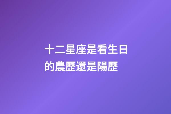 十二星座是看生日的農歷還是陽歷