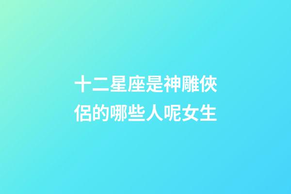 十二星座是神雕俠侶的哪些人呢女生-第1張-星座運勢-玄機派