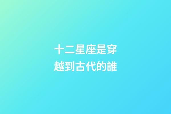 十二星座是穿越到古代的誰-第1張-星座運勢-玄機派