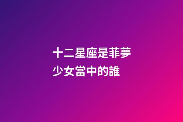 十二星座是菲夢少女當中的誰-第1張-星座運勢-玄機派