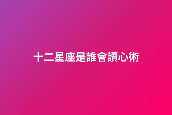 十二星座是誰會讀心術