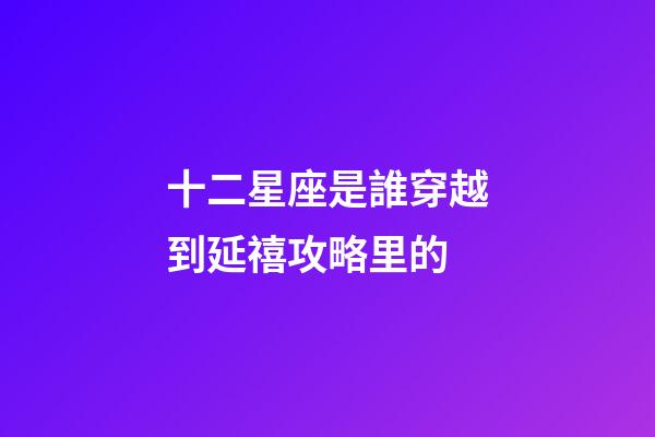 十二星座是誰穿越到延禧攻略里的-第1張-星座運勢-玄機派
