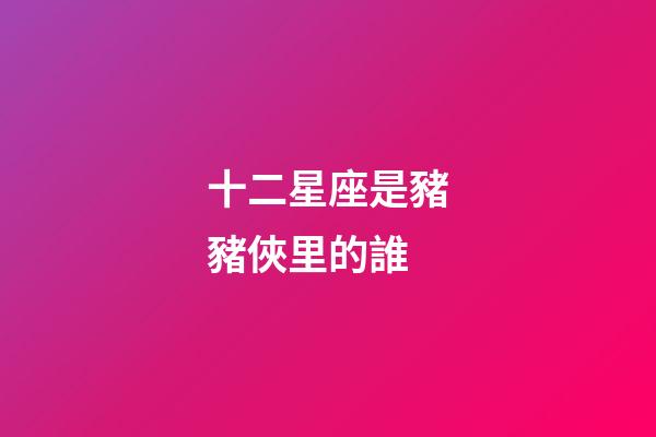 十二星座是豬豬俠里的誰