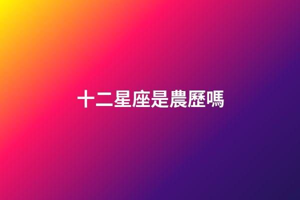 十二星座是農歷嗎-第1張-星座運勢-玄機派