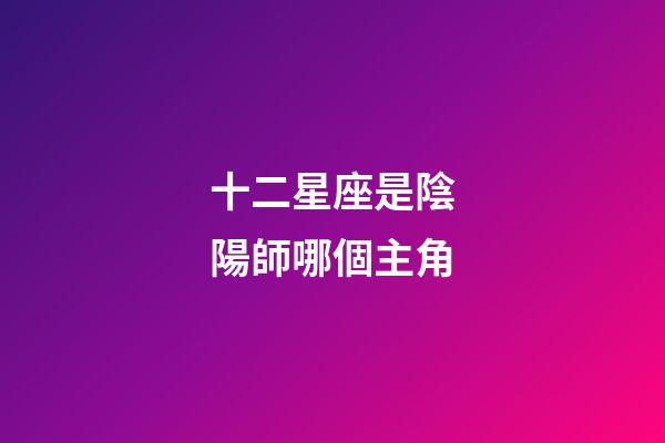 十二星座是陰陽師哪個主角-第1張-星座運勢-玄機派