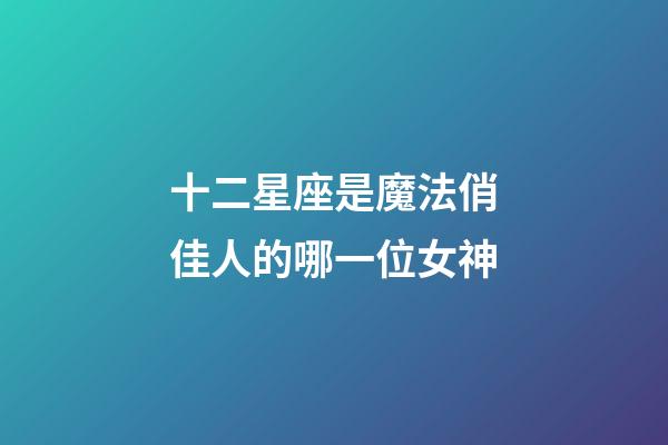 十二星座是魔法俏佳人的哪一位女神