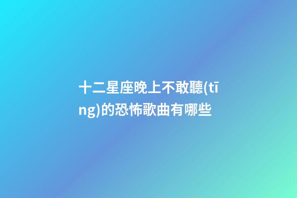 十二星座晚上不敢聽(tīng)的恐怖歌曲有哪些-第1張-星座運(yùn)勢(shì)-玄機(jī)派
